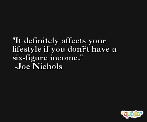 It definitely affects your lifestyle if you don?t have a six-figure income. -Joe Nichols