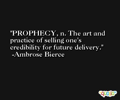 PROPHECY, n. The art and practice of selling one's credibility for future delivery. -Ambrose Bierce