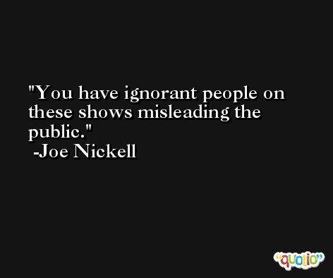 You have ignorant people on these shows misleading the public. -Joe Nickell