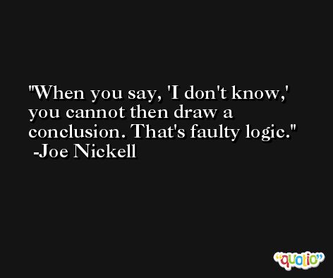 When you say, 'I don't know,' you cannot then draw a conclusion. That's faulty logic. -Joe Nickell