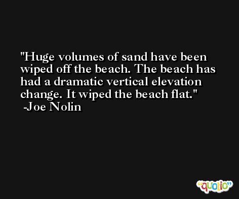 Huge volumes of sand have been wiped off the beach. The beach has had a dramatic vertical elevation change. It wiped the beach flat. -Joe Nolin