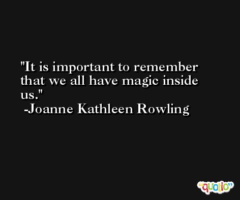 It is important to remember that we all have magic inside us. -Joanne Kathleen Rowling