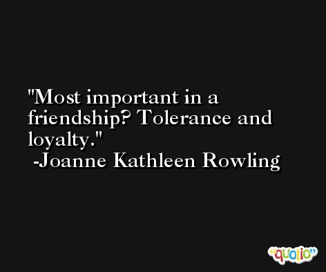 Most important in a friendship? Tolerance and loyalty. -Joanne Kathleen Rowling