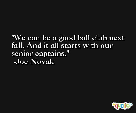 We can be a good ball club next fall. And it all starts with our senior captains. -Joe Novak