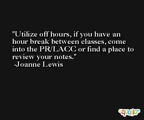 Utilize off hours, if you have an hour break between classes, come into the PR/LACC or find a place to review your notes. -Joanne Lewis