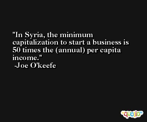 In Syria, the minimum capitalization to start a business is 50 times the (annual) per capita income. -Joe O'keefe