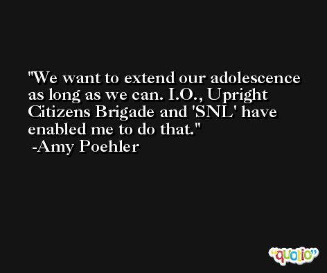 We want to extend our adolescence as long as we can. I.O., Upright Citizens Brigade and 'SNL' have enabled me to do that. -Amy Poehler