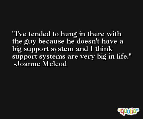 I've tended to hang in there with the guy because he doesn't have a big support system and I think support systems are very big in life. -Joanne Mcleod