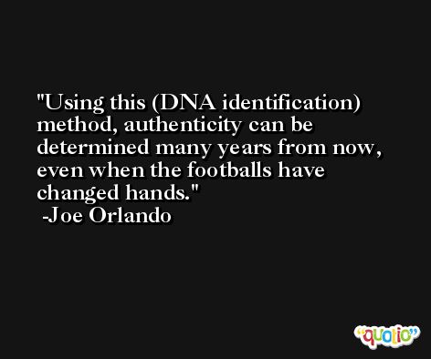 Using this (DNA identification) method, authenticity can be determined many years from now, even when the footballs have changed hands. -Joe Orlando
