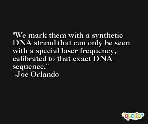 We mark them with a synthetic DNA strand that can only be seen with a special laser frequency, calibrated to that exact DNA sequence. -Joe Orlando