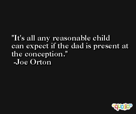 It's all any reasonable child can expect if the dad is present at the conception. -Joe Orton