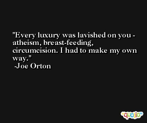 Every luxury was lavished on you - atheism, breast-feeding, circumcision. I had to make my own way. -Joe Orton