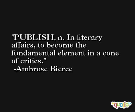 PUBLISH, n. In literary affairs, to become the fundamental element in a cone of critics. -Ambrose Bierce
