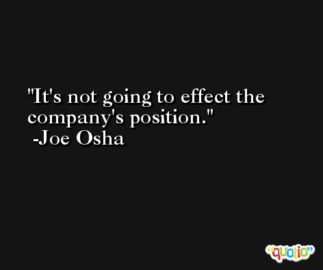 It's not going to effect the company's position. -Joe Osha