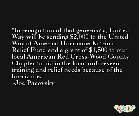 In recognition of that generosity, United Way will be sending $2,000 to the United Way of America Hurricane Katrina Relief Fund and a grant of $1,500 to our local American Red Cross-Wood County Chapter to aid in the local unforeseen training and relief needs because of the hurricane. -Joe Pacovsky