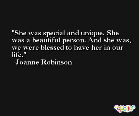 She was special and unique. She was a beautiful person. And she was, we were blessed to have her in our life. -Joanne Robinson