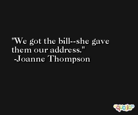 We got the bill--she gave them our address. -Joanne Thompson