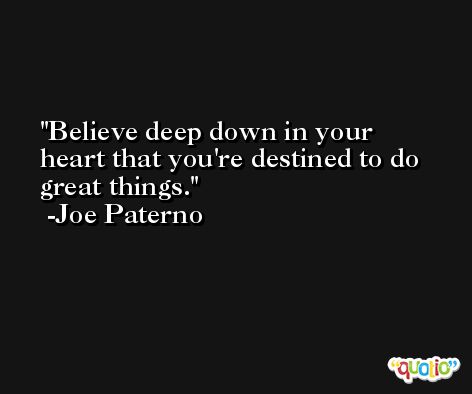 Believe deep down in your heart that you're destined to do great things. -Joe Paterno