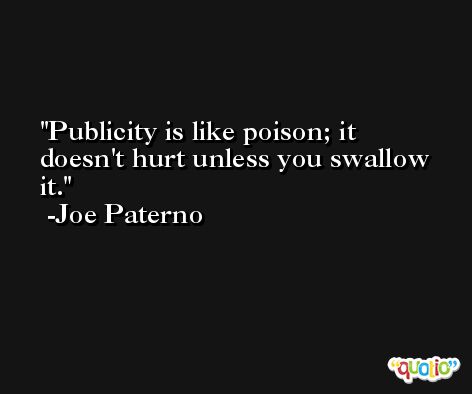 Publicity is like poison; it doesn't hurt unless you swallow it. -Joe Paterno