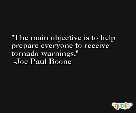 The main objective is to help prepare everyone to receive tornado warnings. -Joe Paul Boone