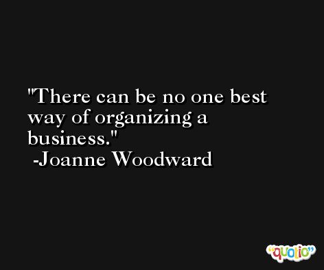 There can be no one best way of organizing a business. -Joanne Woodward