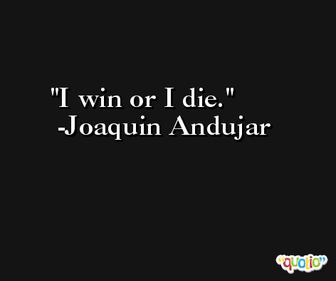 I win or I die. -Joaquin Andujar
