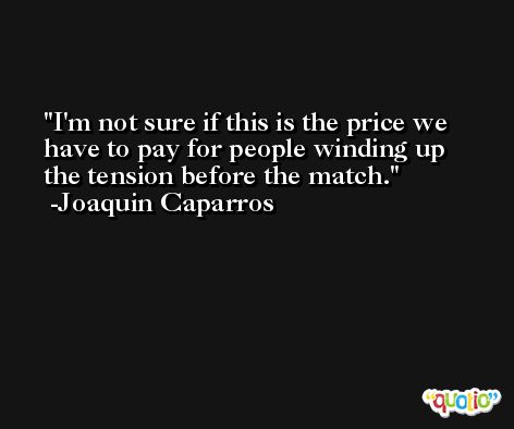 I'm not sure if this is the price we have to pay for people winding up the tension before the match. -Joaquin Caparros
