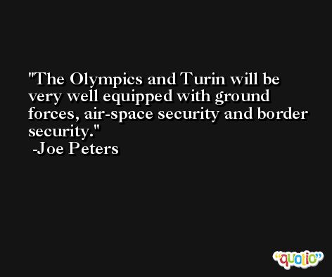The Olympics and Turin will be very well equipped with ground forces, air-space security and border security. -Joe Peters