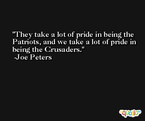 They take a lot of pride in being the Patriots, and we take a lot of pride in being the Crusaders. -Joe Peters