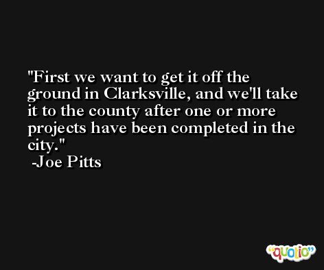 First we want to get it off the ground in Clarksville, and we'll take it to the county after one or more projects have been completed in the city. -Joe Pitts