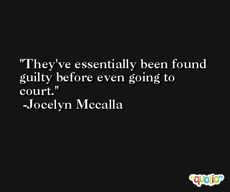 They've essentially been found guilty before even going to court. -Jocelyn Mccalla