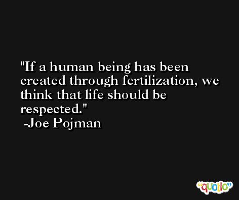 If a human being has been created through fertilization, we think that life should be respected. -Joe Pojman