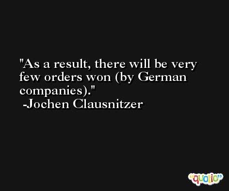 As a result, there will be very few orders won (by German companies). -Jochen Clausnitzer