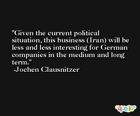 Given the current political situation, this business (Iran) will be less and less interesting for German companies in the medium and long term. -Jochen Clausnitzer