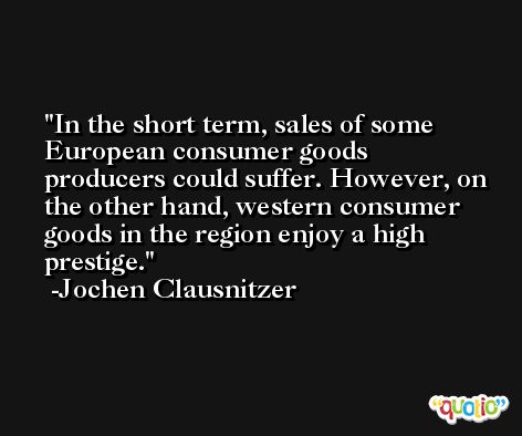 In the short term, sales of some European consumer goods producers could suffer. However, on the other hand, western consumer goods in the region enjoy a high prestige. -Jochen Clausnitzer