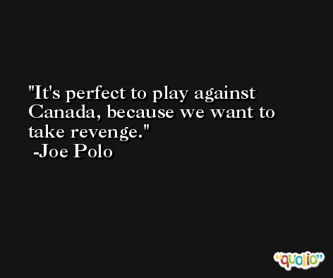 It's perfect to play against Canada, because we want to take revenge. -Joe Polo