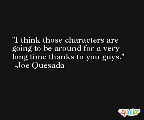 I think those characters are going to be around for a very long time thanks to you guys. -Joe Quesada