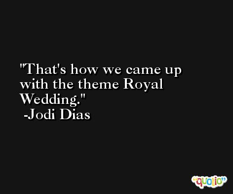 That's how we came up with the theme Royal Wedding. -Jodi Dias