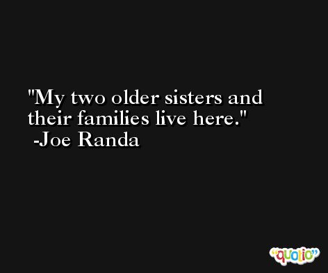 My two older sisters and their families live here. -Joe Randa