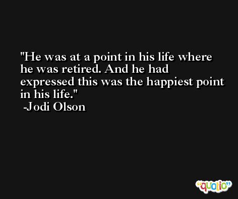 He was at a point in his life where he was retired. And he had expressed this was the happiest point in his life. -Jodi Olson