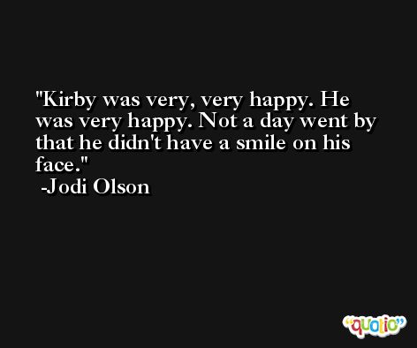 Kirby was very, very happy. He was very happy. Not a day went by that he didn't have a smile on his face. -Jodi Olson