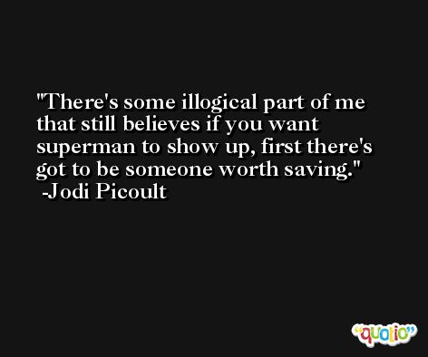 There's some illogical part of me that still believes if you want superman to show up, first there's got to be someone worth saving. -Jodi Picoult