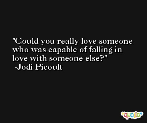 Could you really love someone who was capable of falling in love with someone else? -Jodi Picoult