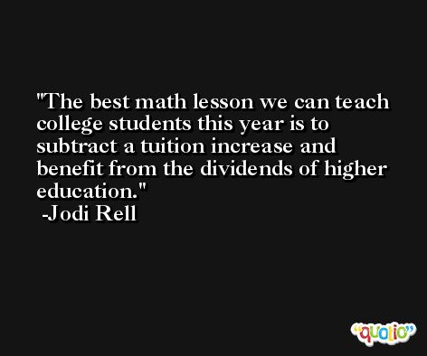 The best math lesson we can teach college students this year is to subtract a tuition increase and benefit from the dividends of higher education. -Jodi Rell