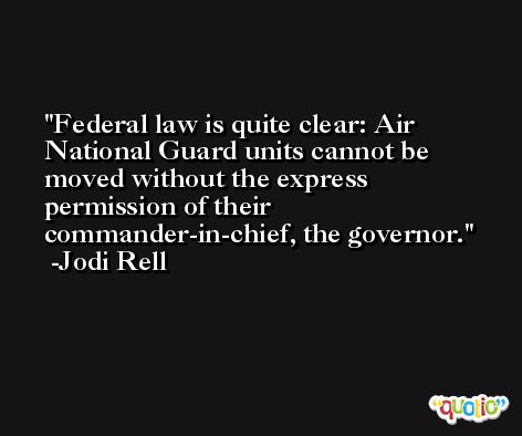 Federal law is quite clear: Air National Guard units cannot be moved without the express permission of their commander-in-chief, the governor. -Jodi Rell
