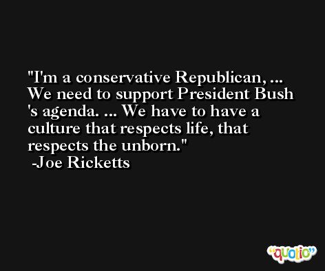 I'm a conservative Republican, ... We need to support President Bush 's agenda. ... We have to have a culture that respects life, that respects the unborn. -Joe Ricketts