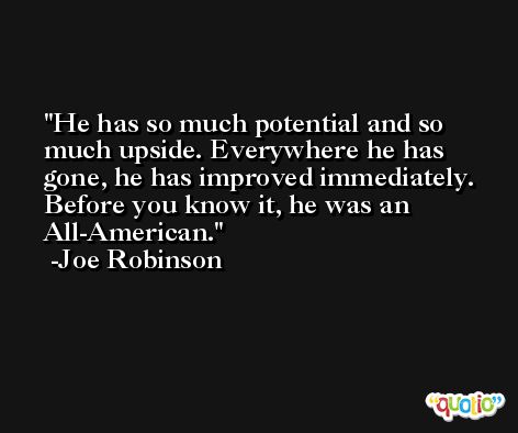 He has so much potential and so much upside. Everywhere he has gone, he has improved immediately. Before you know it, he was an All-American. -Joe Robinson