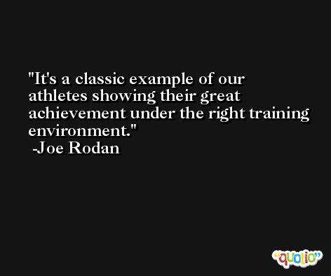 It's a classic example of our athletes showing their great achievement under the right training environment. -Joe Rodan