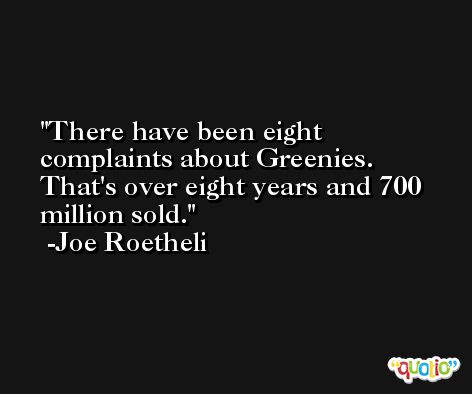 There have been eight complaints about Greenies. That's over eight years and 700 million sold. -Joe Roetheli