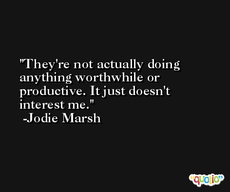 They're not actually doing anything worthwhile or productive. It just doesn't interest me. -Jodie Marsh